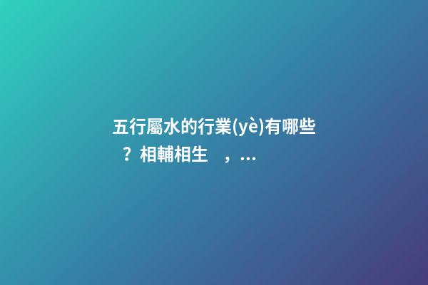 五行屬水的行業(yè)有哪些？相輔相生，旺財興運